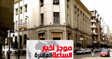 موجز أخبار الـ10.. البنك المركزى: تحويلات المصريين بالخارج ترتفع لـ17.4 مليار دولار