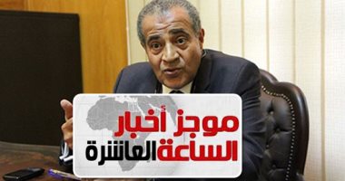 موجز الـ10.. وزير التموين: لا مساس بحق المواطن فى الدعم