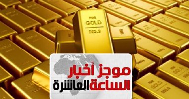 موجز أخبار 10 مساء.. ارتفاع رصيد مصر من احتياطى الذهب لـ50 مليار جنيه