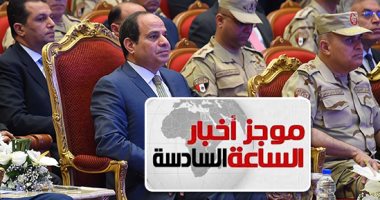 موجز الساعة 6.. السيسي لأهالى سيناء: المصريون لا يحملوكم مسئولية الإرهاب