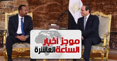 موجز 10 مساء.. رئيس وزراء أثيوبيا: لن يحدث ضرر بحصة مصر من مياه النيل
