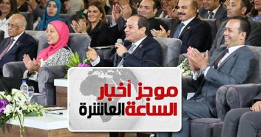 موجز أخبار الساعة 10.. 6 رسائل من السيسي للمصريين فى مؤتمر الشباب