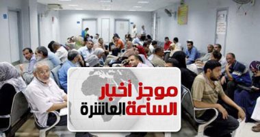 موجز 10 مساء.. التأمين الصحى الشامل يغطى جميع المحافظات خلال 10 سنوات