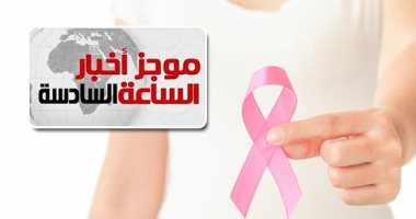 موجز 6.. انطلاق مبادرة الرئيس للكشف عن سرطان الثدى غدا فى 9 محافظات مجانا