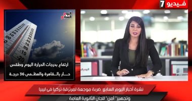فيديو.. نشرة أخبار اليوم السابع تكشف أخر المستجدات بليبيا واستعدادات الثانوية العامة