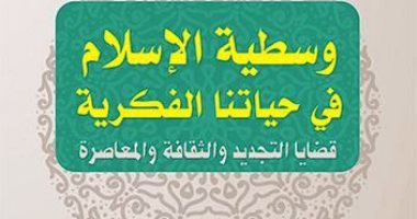 كتاب "وسطية الإسلام فى حياتنا الفكرية" يستعرض آليات تجديد الخطاب الدينى