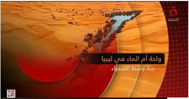 القاهرة الإخبارية تعرض تقريرا حول "واحة أم الماء" فى ليبيا