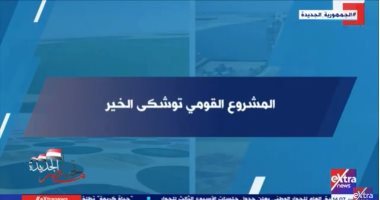 تحيا مصر الجديدة: الرئيس السيسى أعاد مشروع توشكى الخير للحياة مرة أخرى