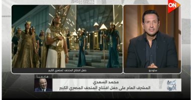 محمد السعدى: آلاف المصريين شاركوا بافتتاح المتحف الكبير وده فخر لينا