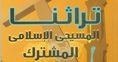 "هيئة الكتاب" تصدر "تراثنا المسيحى الإسلامى المشترك"