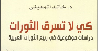 كتاب "كى لا تسرق الثورات" يؤكد: الربيع العربى يفتقد أساسيات الثورة