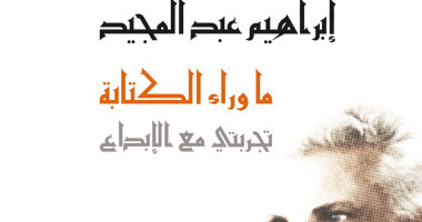 "ما وراء الكتابة.. تجربتى مع الإبداع" للكاتب الكبير إبراهيم عبد المجيد