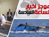 أخبار مصر للساعة 6.. غرق مركب هجرة غير شرعية بـ"رشيد" وانتشال 38 جثة