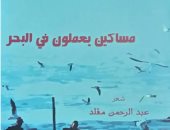 عبدالله صبرى يكتب: الاحتفاء بالإنسان فى "مساكين يعملون فى البحر"