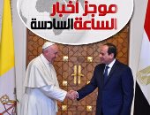 موجز أخبار 6.. الرئيس السيسي لـ"البابا فرانسيس": أرحب بكم فى أرض مصر الطيبة