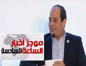 موجز أخبار6.. السيسى: "قلبنا وإرادتنا واستعدادنا مع شبابنا بلا حدود"