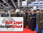 موجز6.. السيسي يفتتح المعرض الدولى للصناعات الدفاعية والعسكرية إيديكس