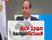 موجز أخبار 6.. السيسى بمنتدى الشباب: لم نتدخل فى ليبيا احتراما لظروفها