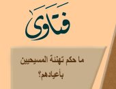 الأزهر للفتوى: تهنئة المسيحيين بأعيادهم يتوافق مع مقاصد الدين الإسلامى