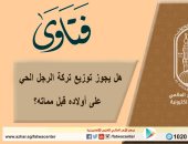 هل يجوز توزيع تركة الرجل الحي على أولاده قبل مماته؟.. الأزهر للفتوى يجيب