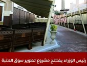 للقضاء على الأسواق العشوائية.. تفاصيل افتتاح رئيس الوزراء مشروع تطوير سوق العتبة