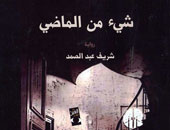 "شىء من الماضى".. رواية جديدة لشريف عبد الصمد