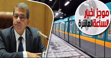 موجز أخبار مصر للساعة 10 من "اليوم السابع".. وزير النقل: لا زيادة فى أسعار تذاكر المترو
