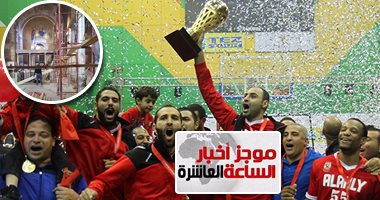 موجز أخبار مصر للساعة 10.. الأهلى بطل أفريقيا لكرة السلة