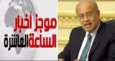 موجز أخبار مصر للساعة 10 مساء.. الحكومة: لا تعديل وزارى فى الفترة الحالية