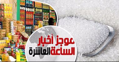 موجز أخبار الساعة 10.. وزير التموين: انتهاء أزمة السكر خلال يناير الجارى