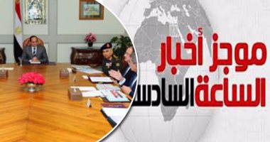 موجز أخبار مصر للساعة 6 مساء.. السيسى: اقتصادنا يسير فى الاتجاه الصحيح