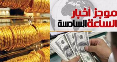 موجز أخبار الساعة 6.. الدولار يهبط لـ16.39 جنيه والذهب يسجل 555 جنيها