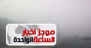 موجز أخبار الساعة 1.. إغلاق طريقى الجيش والكريمات فى الاتجاهين بسبب الشبورة