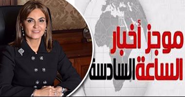 موجز أخبار الساعة 6.. سحر نصر: نسعى لجذب استثمارات وإنجاز القانون الجديد