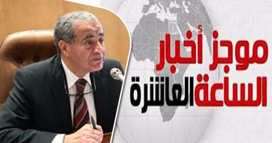 موجز 10 مساء.. التموين تلغى البحث الاجتماعى للعمالة عند إضافة المواليد
