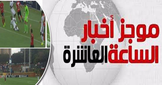 موجز 10.. تأهل الأهلى والزمالك لدور الـ16 فى دورى أبطال أفريقيا