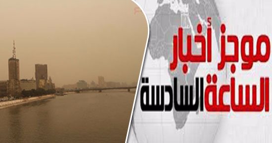 موجز أخبار الساعة 6.. الأرصاد تحذر من عاصفة ترابية وارتفاع درجات الحرارة
