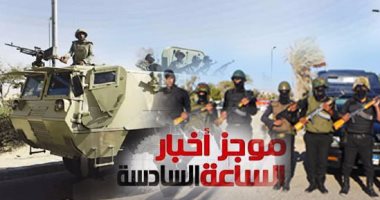 موجز 6 مساء.. مقتل 4 تكفيريين وإصابة 2 آخرين فى إحباط هجوم إرهابى بالعريش