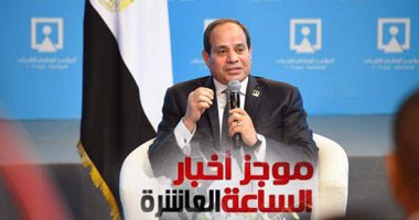 موجز العاشرة.. السيسى فى لقاء المصارحة مع شباب مصر بمؤتمر الإسماعيلية
