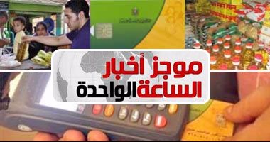 موجز أخبار الواحدة ظهرا.. الحكومة تدعو لتحديث بطاقات التموين قبل 30 يونيو