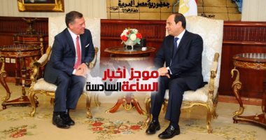 موجز أخبار الساعة 6.. السيسى وملك الأردن يتفقان على مواجهة الإرهاب