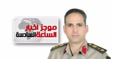 موجز أخبار الساعة 6.. الجيش الثانى يقضى على 6 تكفيريين بشمال سيناء