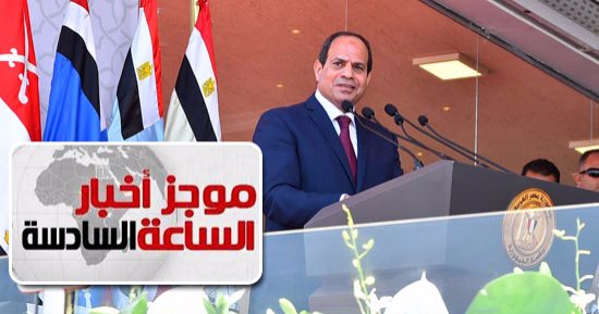 موجز أخبار الساعة 6.. 20 رسالة للسيسى من أكبر قاعدة عسكرية بالمنطقة