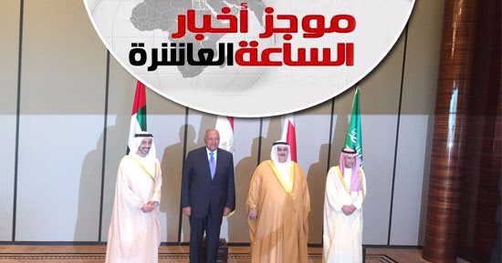 موجز العاشرة.. دول "الرباعى العربى" توثق جرائم قطر لإدانتها دوليا