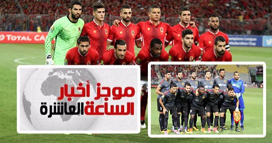 موجز أخبار الـ10.. الأهلى يواجه شبح الخروج من دورى الأبطال بالتعادل مع الترجى