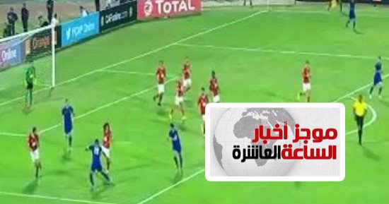موجز أخبار الساعة 10.. الأهلي يخسر من النجم 1 / 2 فى سوسة بنصف نهائى إفريقيا