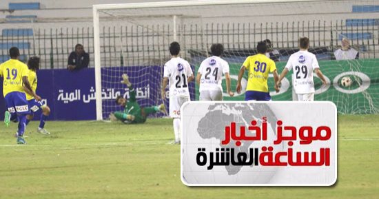 موجز أخبار الساعة 10.. الزمالك ينسحب من الدورى اعتراضا على حكم مباراة طنطا