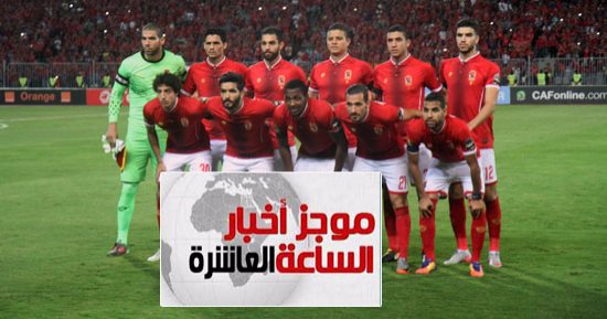 موجز أخبار 10 مساء.. الأهلى يكتسح النجم بسداسية ويصعد لنهائى أفريقيا
