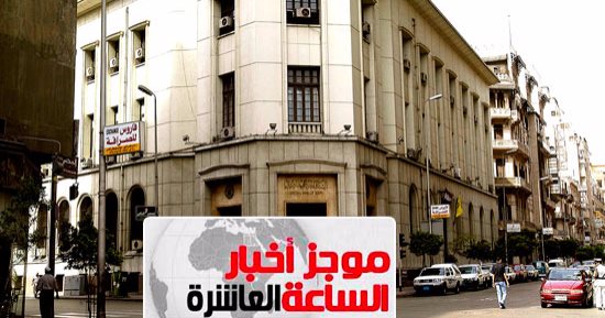 موجز أخبار الـ10.. البنك المركزى يخفض أسعار الفائدة 1% على الإيداع والإقراض