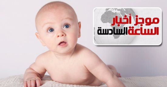 موجز أخبار مصر للساعة 6.. مولود كل 15 ثانية ومعدل الزيادة بمصر ضعف الصين